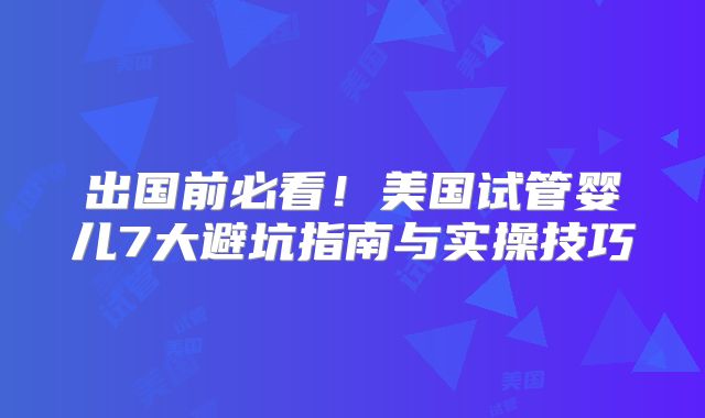 出国前必看!美国试管婴儿7大避坑指南与实操技巧
