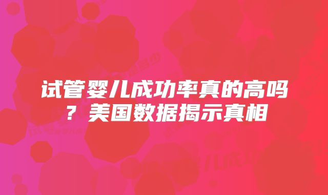 试管婴儿成功率真的高吗？美国数据揭示真相