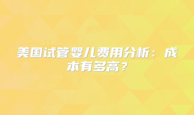 美国试管婴儿费用分析：成本有多高？