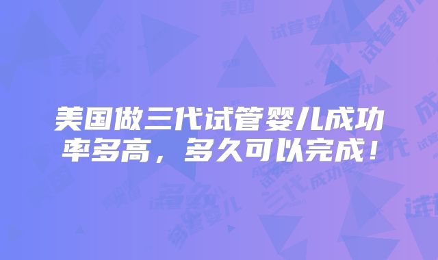 美国做三代试管婴儿成功率多高，多久可以完成！