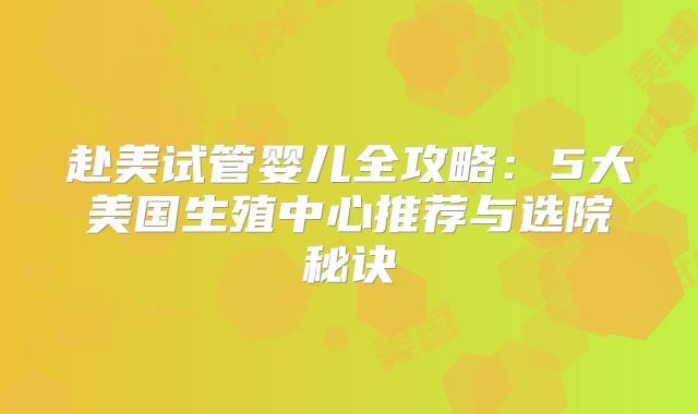 赴美试管婴儿全攻略：5大美国生殖中心推荐与选院秘诀