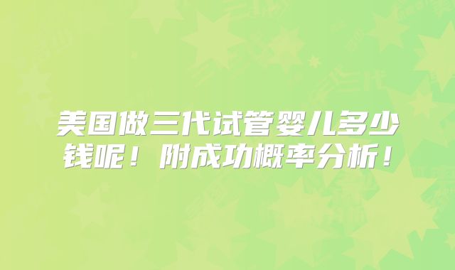 美国做三代试管婴儿多少钱呢！附成功概率分析！