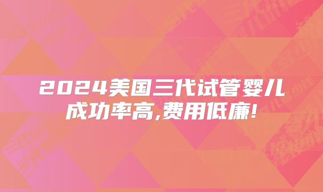2024美国三代试管婴儿成功率高,费用低廉!