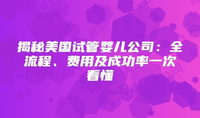 揭秘美国试管婴儿公司：全流程、费用及成功率一次看懂
