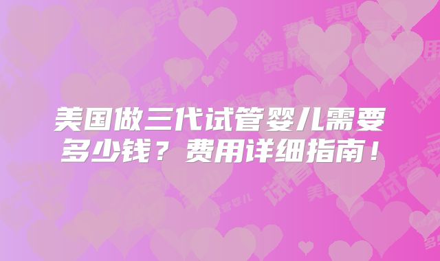 美国做三代试管婴儿需要多少钱？费用详细指南！