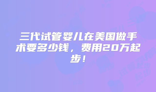 三代试管婴儿在美国做手术要多少钱，费用20万起步！