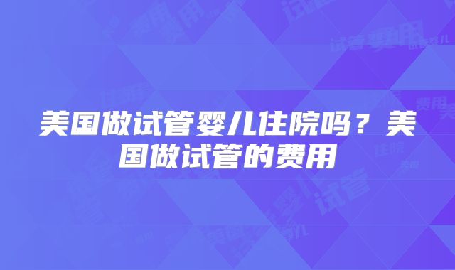 美国做试管婴儿住院吗?美国做试管的费用