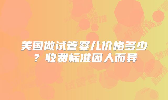 美国做试管婴儿价格多少？收费标准因人而异