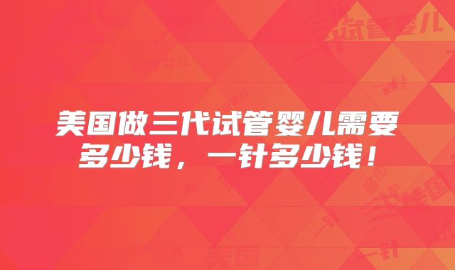 美国做三代试管婴儿需要多少钱,一针多少钱!