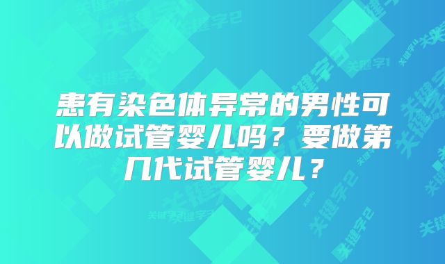患有染色体异常的男性可以做试管婴儿吗?要做第几代试管婴儿?