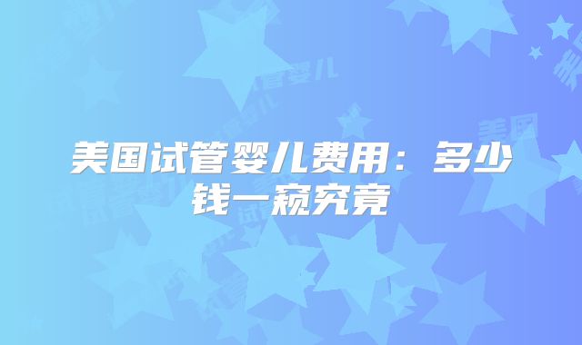 美国试管婴儿费用：多少钱一窥究竟