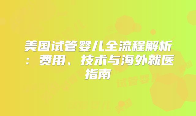 美国试管婴儿全流程解析：费用、技术与海外就医指南