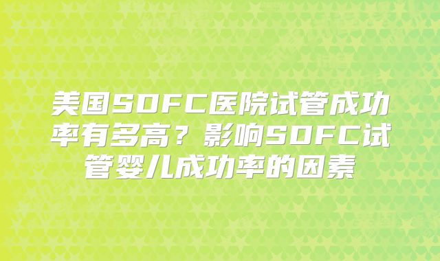 美国SDFC医院试管成功率有多高？影响SDFC试管婴儿成功率的因素