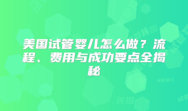 美国试管婴儿怎么做?流程、费用与成功要点全揭秘