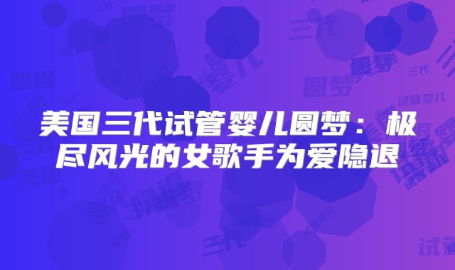 美国三代试管婴儿圆梦：极尽风光的女歌手为爱隐退