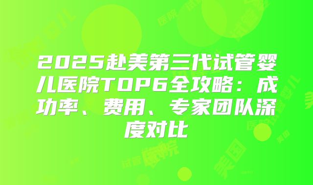 2025赴美第三代试管婴儿医院TOP6全攻略：成功率、费用、专家团队深度对比