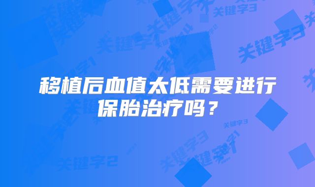 移植后血值太低需要进行保胎治疗吗？