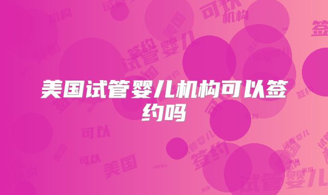 美国试管婴儿机构可以签约吗