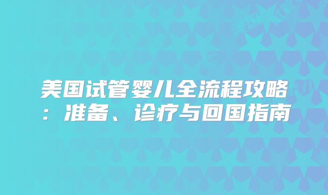 美国试管婴儿全流程攻略：准备、诊疗与回国指南