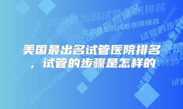 美国最出名试管医院排名，试管的步骤是怎样的