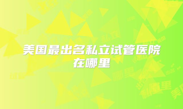 美国最出名私立试管医院在哪里