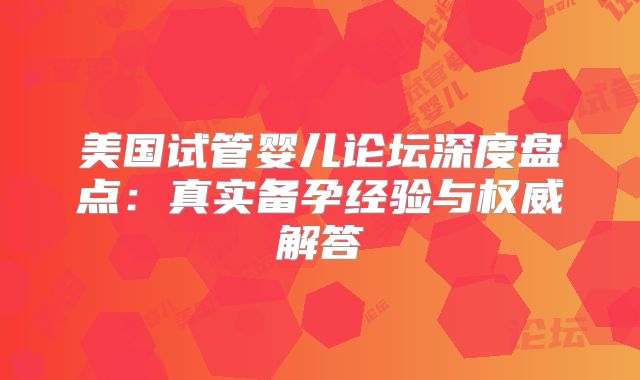 美国试管婴儿论坛深度盘点：真实备孕经验与权威解答