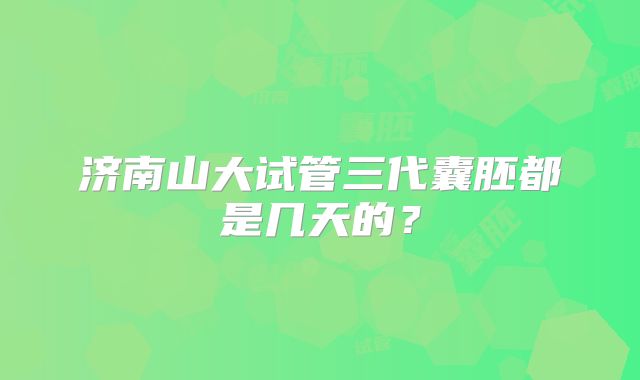 济南山大试管三代囊胚都是几天的？