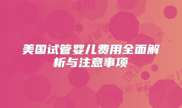 美国试管婴儿费用全面解析与注意事项