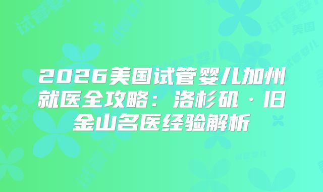 2026美国试管婴儿加州就医全攻略：洛杉矶·旧金山名医经验解析