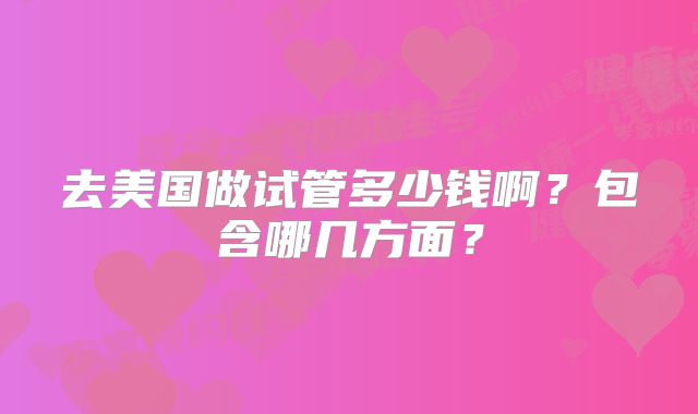 去美国做试管多少钱啊？包含哪几方面？