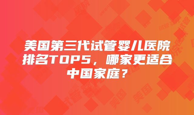 美国第三代试管婴儿医院排名TOP5,哪家更适合中国家庭?