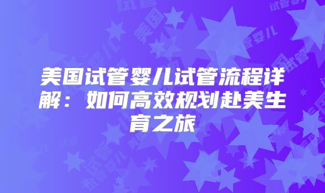 美国试管婴儿试管流程详解：如何高效规划赴美生育之旅