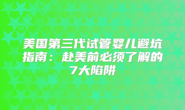 美国第三代试管婴儿避坑指南：赴美前必须了解的7大陷阱
