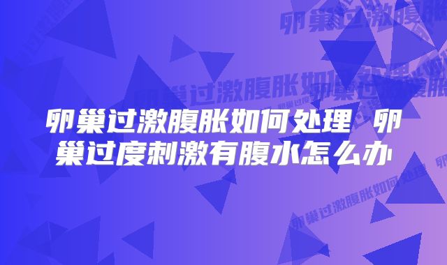 卵巢过激腹胀如何处理 卵巢过度刺激有腹水怎么办