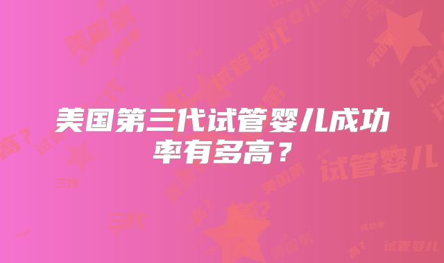 美国第三代试管婴儿成功率有多高?