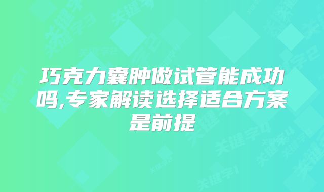 巧克力囊肿做试管能成功吗,专家解读选择适合方案是前提