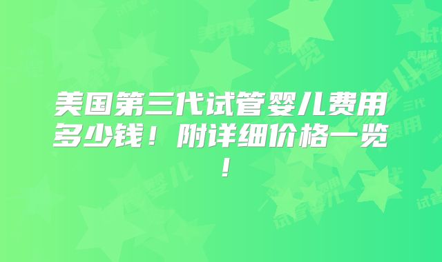 美国第三代试管婴儿费用多少钱！附详细价格一览！