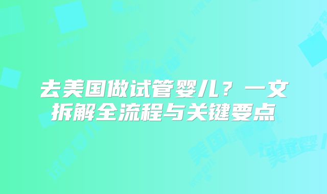 去美国做试管婴儿？一文拆解全流程与关键要点