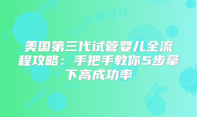 美国第三代试管婴儿全流程攻略：手把手教你5步拿下高成功率