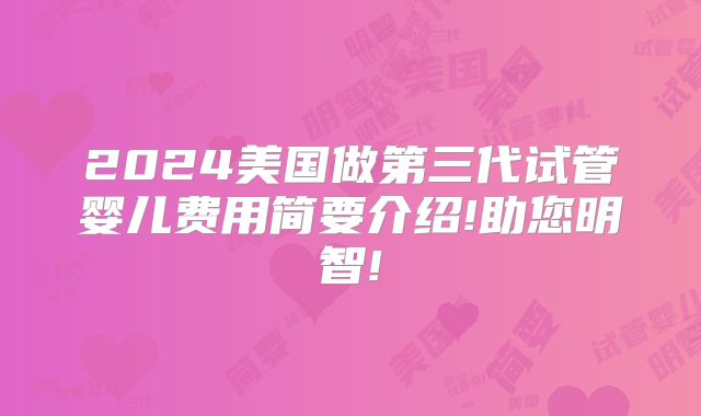 2024美国做第三代试管婴儿费用简要介绍!助您明智!