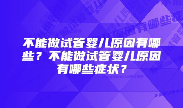 不能做试管婴儿原因有哪些?不能做试管婴儿原因有哪些症状?