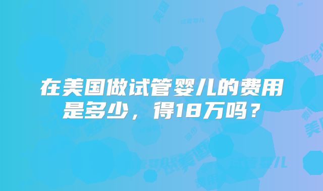 在美国做试管婴儿的费用是多少，得18万吗？