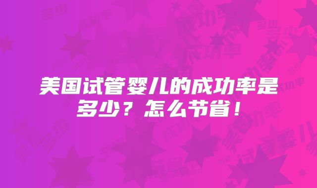 美国试管婴儿的成功率是多少？怎么节省！