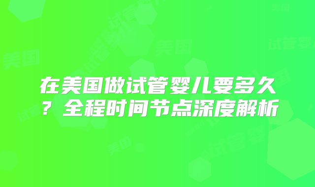 在美国做试管婴儿要多久？全程时间节点深度解析