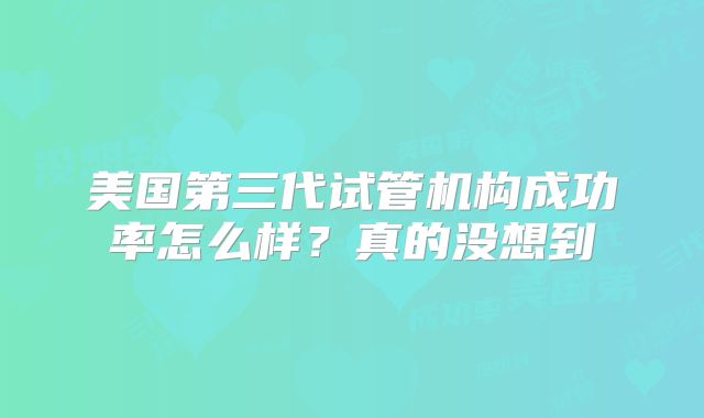 美国第三代试管机构成功率怎么样？真的没想到