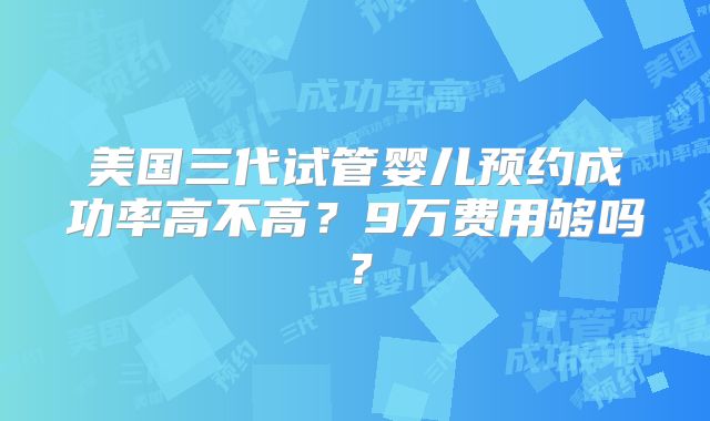 美国三代试管婴儿预约成功率高不高？9万费用够吗？