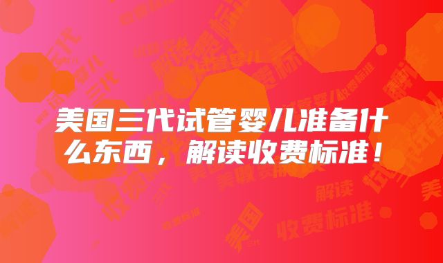 美国三代试管婴儿准备什么东西，解读收费标准！