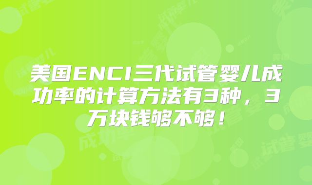 美国ENCI三代试管婴儿成功率的计算方法有3种，3万块钱够不够！