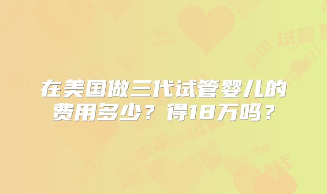在美国做三代试管婴儿的费用多少？得18万吗？