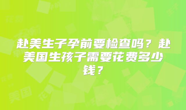 赴美生子孕前要检查吗？赴美国生孩子需要花费多少钱？